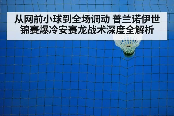 从网前小球到全场调动 普兰诺伊世锦赛爆冷安赛龙战术深度全解析