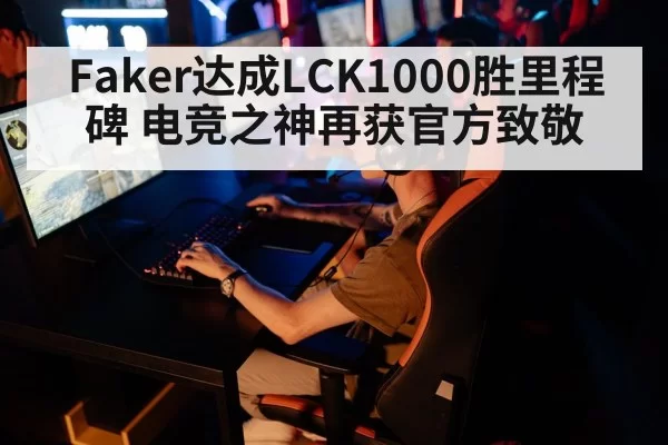 Faker达成LCK1000胜里程碑 电竞之神再获官方致敬