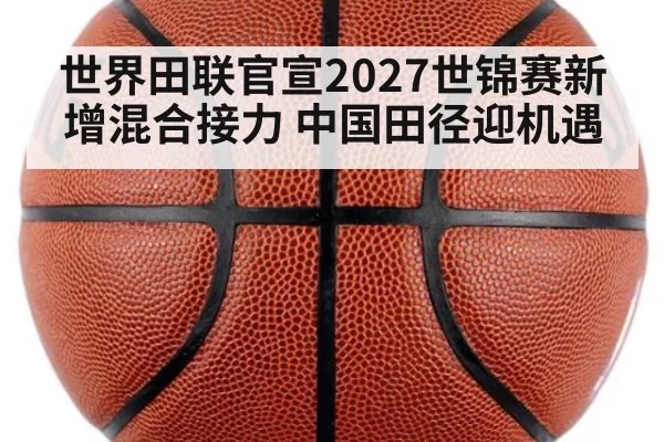 世界田联官宣2027世锦赛新增混合接力 中国田径迎机遇