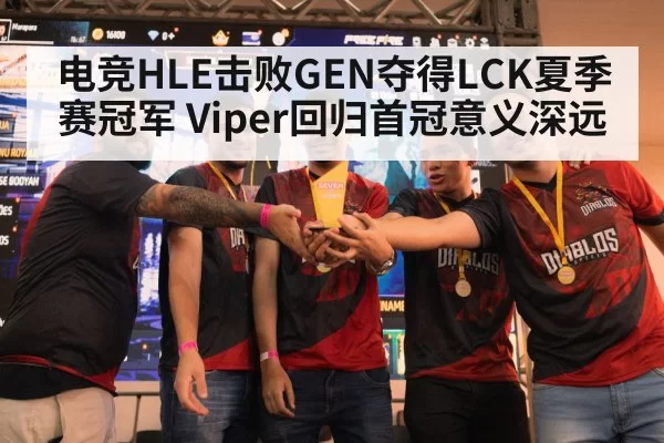 电竞HLE击败GEN夺得LCK夏季赛冠军 Viper回归首冠意义深远