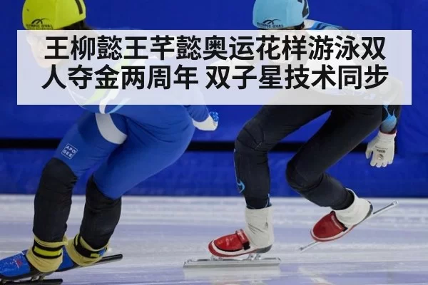 王柳懿王芊懿奥运花样游泳双人夺金两周年 双子星技术同步