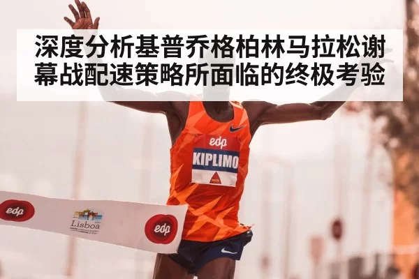 深度分析基普乔格柏林马拉松谢幕战配速策略所面临的终极考验