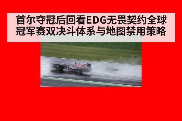 首尔夺冠后回看EDG无畏契约全球冠军赛双决斗体系与地图禁用策略